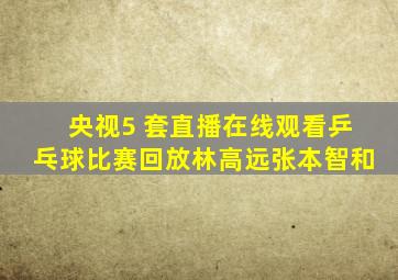 央视5 套直播在线观看乒乓球比赛回放林高远张本智和